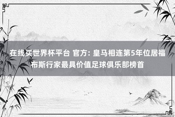 在线买世界杯平台 官方: 皇马相连第5年位居福布斯行家最具价值足球俱乐部榜首