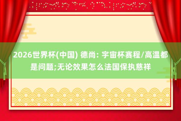 2026世界杯(中国) 德尚: 宇宙杯赛程/高温都是问题;无论效果怎么法国保执慈祥