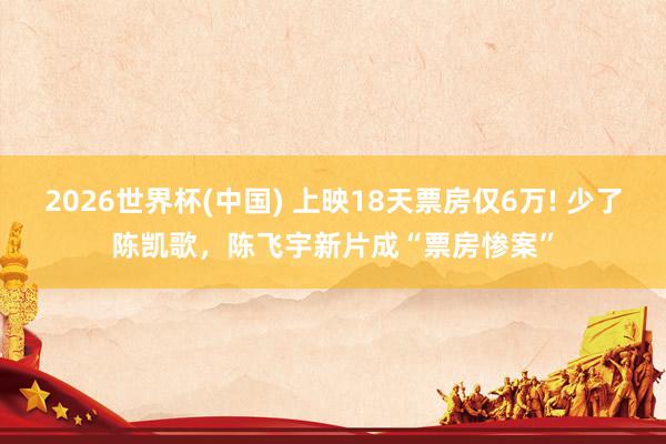 2026世界杯(中国) 上映18天票房仅6万! 少了陈凯歌,陈飞宇新片成“票房惨案”