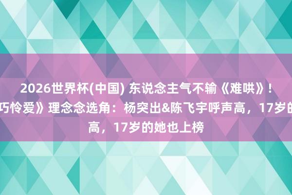 2026世界杯(中国) 东说念主气不输《难哄》! 网议《偏巧怜爱》理念念选角:杨突出&陈飞宇呼声高,17岁的她也上榜