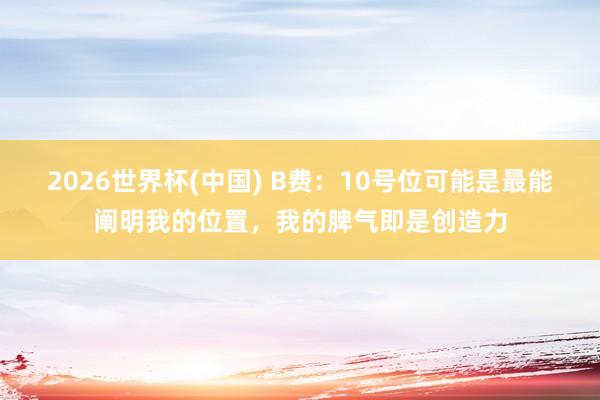 2026世界杯(中国) B费:10号位可能是最能阐明我的位置,我的脾气即是创造力