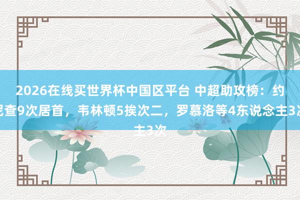 2026在线买世界杯中国区平台 中超助攻榜:约尼查9次居首,韦林顿5挨次二,罗慕洛等4东说念主3次
