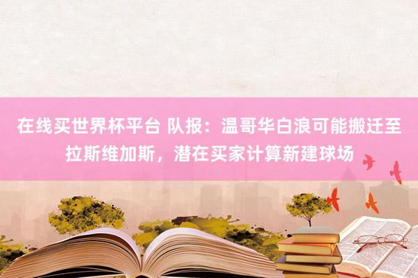 在线买世界杯平台 队报:温哥华白浪可能搬迁至拉斯维加斯,潜在买家计算新建球场