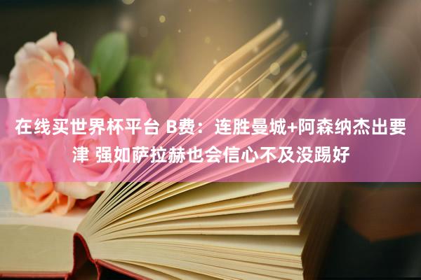在线买世界杯平台 B费:连胜曼城+阿森纳杰出要津 强如萨拉赫也会信心不及没踢好
