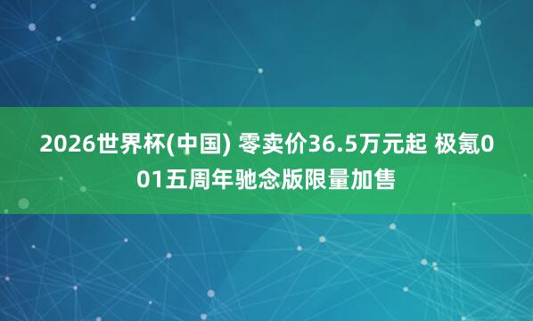 2026世界杯(中国) 零卖价36.5万元起 极氪001五周年驰念版限量加售