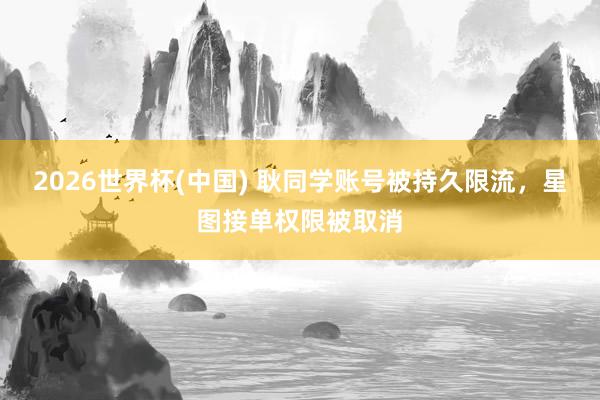 2026世界杯(中国) 耿同学账号被持久限流,星图接单权限被取消