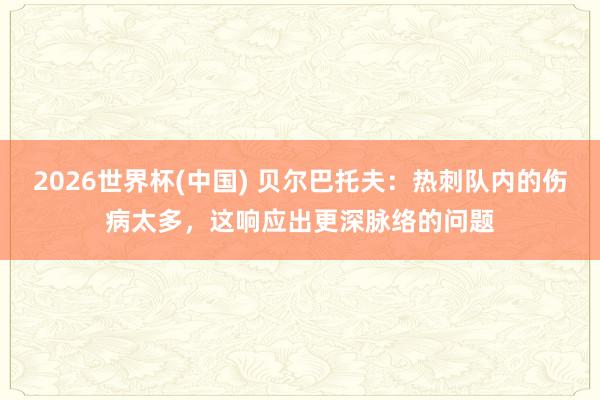 2026世界杯(中国) 贝尔巴托夫:热刺队内的伤病太多,这响应出更深脉络的问题