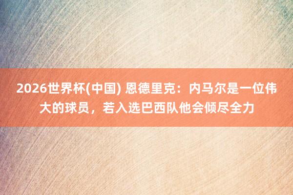 2026世界杯(中国) 恩德里克：内马尔是一位伟大的球员，若入选巴西队他会倾尽全力