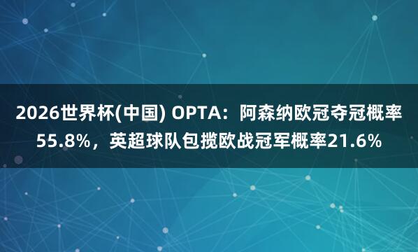 2026世界杯(中国) OPTA:阿森纳欧冠夺冠概率55.8%,英超球队包揽欧战冠军概率21.6%