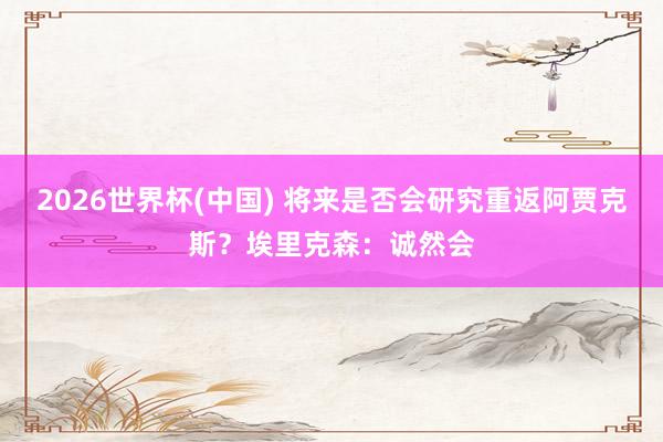 2026世界杯(中国) 将来是否会研究重返阿贾克斯?埃里克森:诚然会
