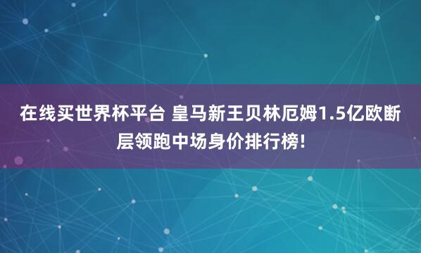 在线买世界杯平台 皇马新王贝林厄姆1.5亿欧断层领跑中场身价排行榜!