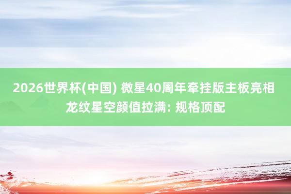 2026世界杯(中国) 微星40周年牵挂版主板亮相 龙纹星空颜值拉满: 规格顶配