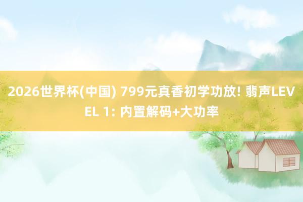2026世界杯(中国) 799元真香初学功放! 翡声LEVEL 1: 内置解码+大功率