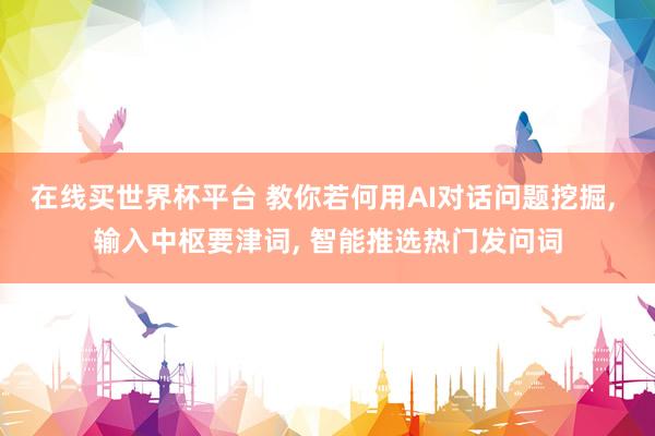 在线买世界杯平台 教你若何用AI对话问题挖掘, 输入中枢要津词, 智能推选热门发问词