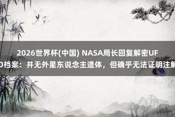 2026世界杯(中国) NASA局长回复解密UFO档案:并无外星东说念主遗体,但确乎无法证明注解