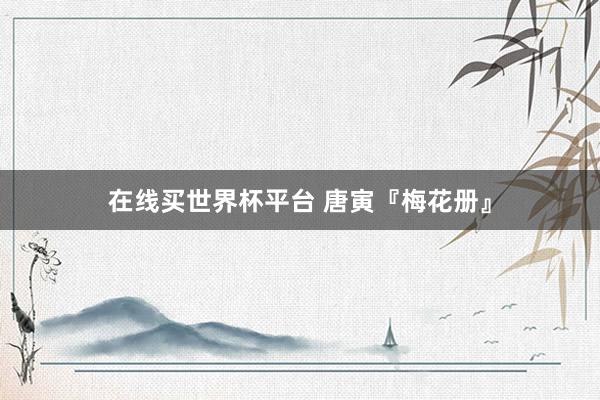 在线买世界杯平台 唐寅『梅花册』