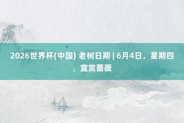 2026世界杯(中国) 老树日期 | 6月4日,星期四,宜赏蔷薇