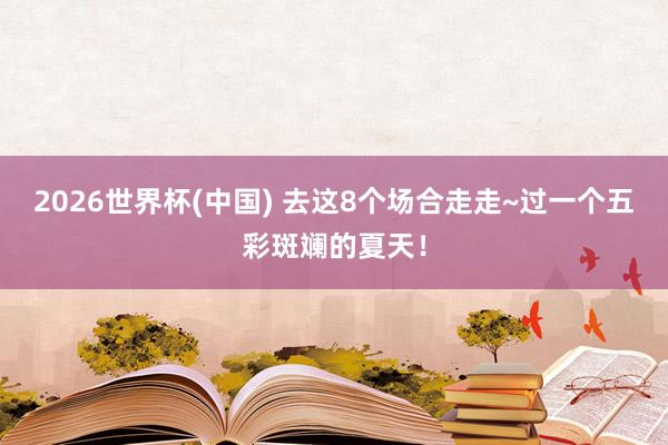 2026世界杯(中国) 去这8个场合走走~过一个五彩斑斓的夏天！