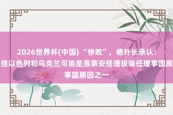 2026世界杯(中国) “惨败”,德外长承认:德国支捏以色列和乌克兰可能是落第安搭理极端任理事国原因之一