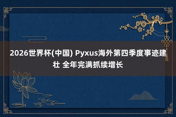 2026世界杯(中国) Pyxus海外第四季度事迹建壮 全年完满抓续增长