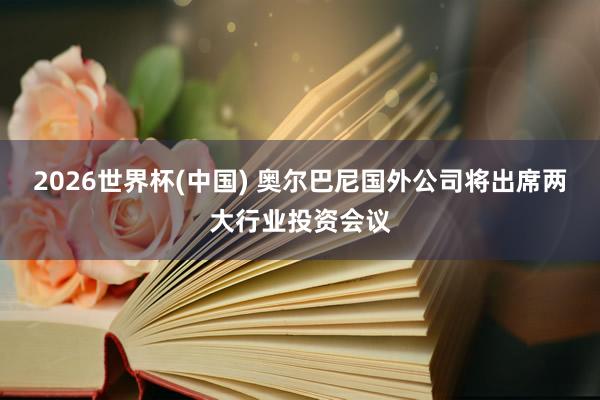 2026世界杯(中国) 奥尔巴尼国外公司将出席两大行业投资会议