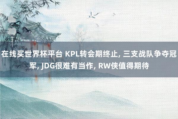 在线买世界杯平台 KPL转会期终止, 三支战队争夺冠军, JDG很难有当作, RW侠值得期待