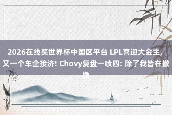 2026在线买世界杯中国区平台 LPL喜迎大金主, 又一个车企接济! Chovy复盘一喷四: 除了我皆在撤