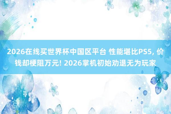 2026在线买世界杯中国区平台 性能堪比PS5, 价钱却梗阻万元! 2026掌机初始劝退无为玩家
