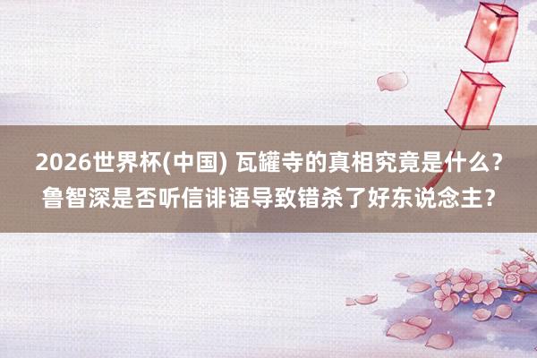 2026世界杯(中国) 瓦罐寺的真相究竟是什么?鲁智深是否听信诽语导致错杀了好东说念主?