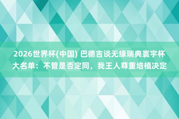 2026世界杯(中国) 巴德吉谈无缘瑞典寰宇杯大名单:不管是否定同,我王人尊重培植决定