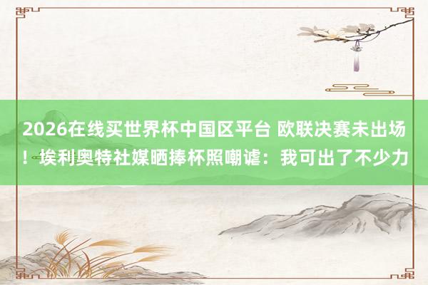 2026在线买世界杯中国区平台 欧联决赛未出场!埃利奥特社媒晒捧杯照嘲谑:我可出了不少力