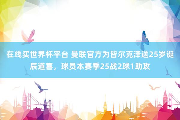 在线买世界杯平台 曼联官方为皆尔克泽送25岁诞辰道喜,球员本赛季25战2球1助攻