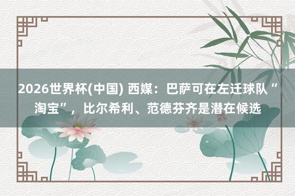 2026世界杯(中国) 西媒:巴萨可在左迁球队“淘宝”,比尔希利、范德芬齐是潜在候选