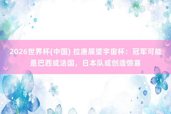 2026世界杯(中国) 拉唐展望宇宙杯:冠军可能是巴西或法国,日本队或创造惊喜