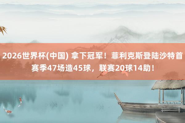 2026世界杯(中国) 拿下冠军!菲利克斯登陆沙特首赛季47场造45球,联赛20球14助!