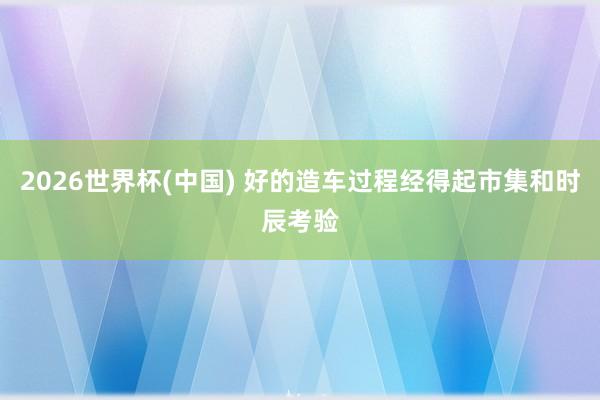 2026世界杯(中国) 好的造车过程经得起市集和时辰考验