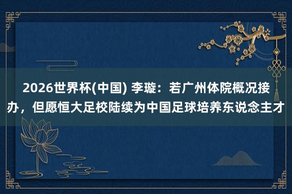 2026世界杯(中国) 李璇:若广州体院概况接办,但愿恒大足校陆续为中国足球培养东说念主才