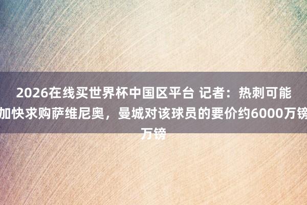 2026在线买世界杯中国区平台 记者:热刺可能加快求购萨维尼奥,曼城对该球员的要价约6000万镑