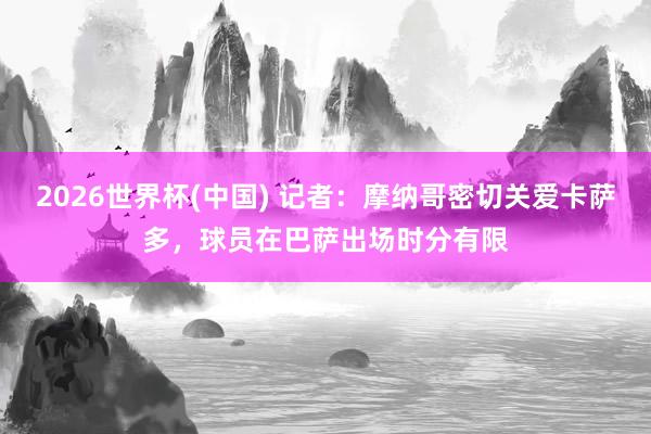 2026世界杯(中国) 记者:摩纳哥密切关爱卡萨多,球员在巴萨出场时分有限