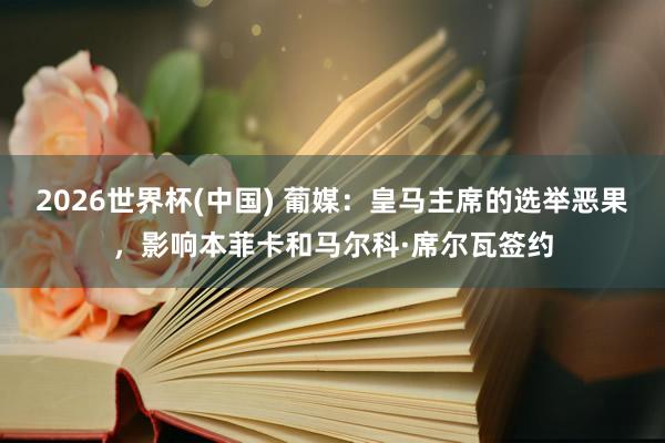2026世界杯(中国) 葡媒:皇马主席的选举恶果,影响本菲卡和马尔科·席尔瓦签约