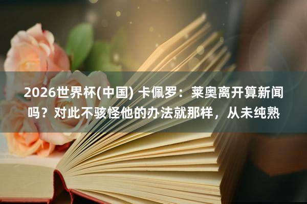 2026世界杯(中国) 卡佩罗:莱奥离开算新闻吗?对此不骇怪他的办法就那样,从未纯熟