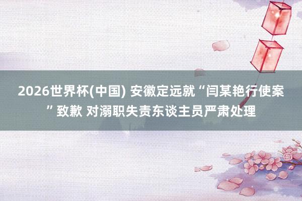2026世界杯(中国) 安徽定远就“闫某艳行使案”致歉 对溺职失责东谈主员严肃处理
