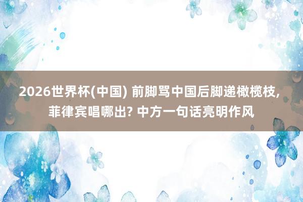 2026世界杯(中国) 前脚骂中国后脚递橄榄枝， 菲律宾唱哪出? 中方一句话亮明作风
