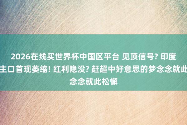 2026在线买世界杯中国区平台 见顶信号? 印度东谈主口首现萎缩! 红利隐没? 赶超中好意思的梦念念就此松懈