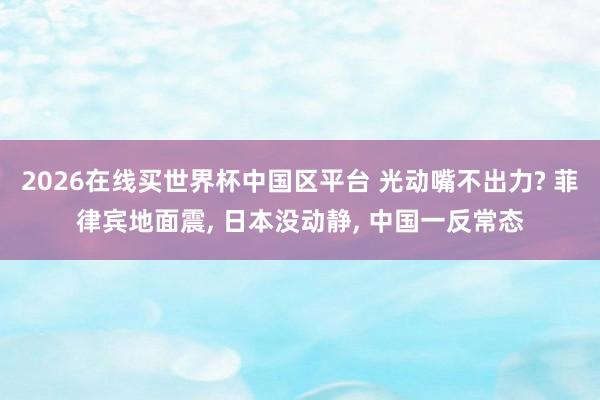 2026在线买世界杯中国区平台 光动嘴不出力? 菲律宾地面震, 日本没动静, 中国一反常态