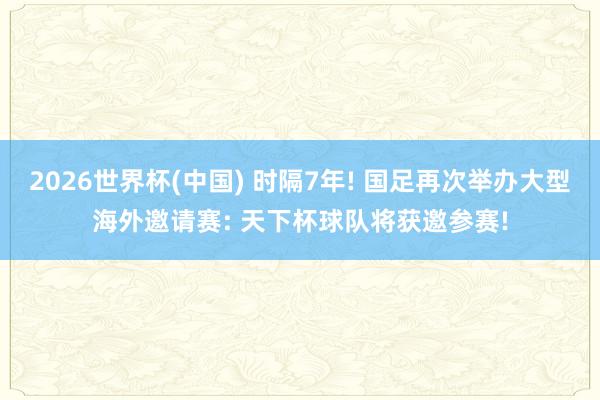2026世界杯(中国) 时隔7年! 国足再次举办大型海外邀请赛: 天下杯球队将获邀参赛!