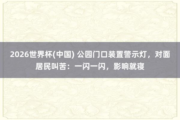 2026世界杯(中国) 公园门口装置警示灯,对面居民叫苦:一闪一闪,影响就寝