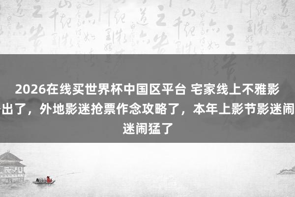 2026在线买世界杯中国区平台 宅家线上不雅影的外出了,外地影迷抢票作念攻略了,本年上影节影迷闹猛了