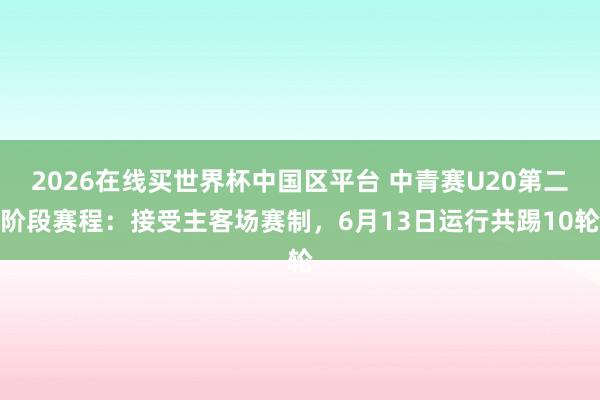 2026在线买世界杯中国区平台 中青赛U20第二阶段赛程:接受主客场赛制,6月13日运行共踢10轮
