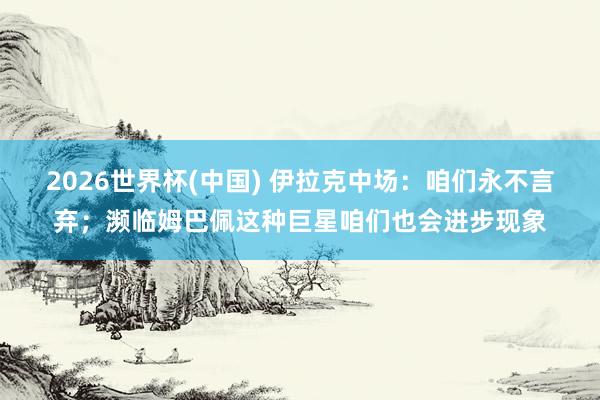 2026世界杯(中国) 伊拉克中场:咱们永不言弃;濒临姆巴佩这种巨星咱们也会进步现象